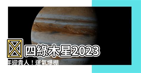 四綠木星 2023|【四綠木星 2023】四綠木星 2023 年超強光芒！這個月的運勢會。